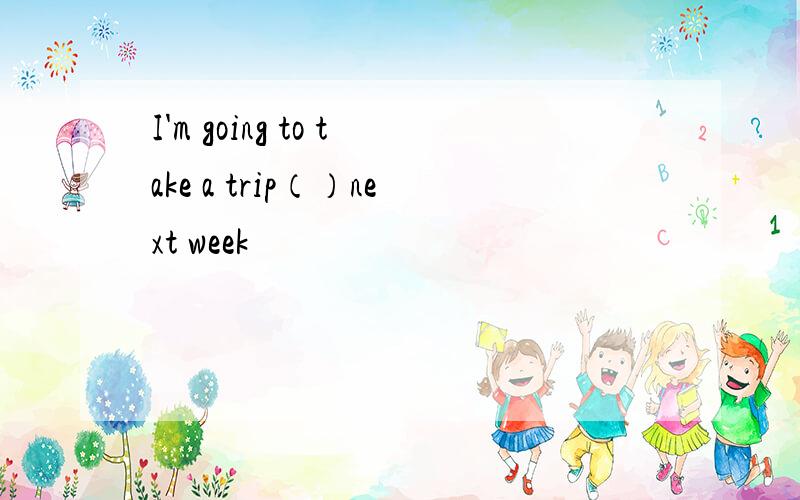 I'm going to take a trip（）next week