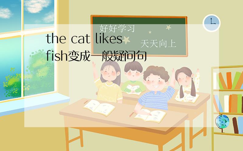 the cat likes fish变成一般疑问句