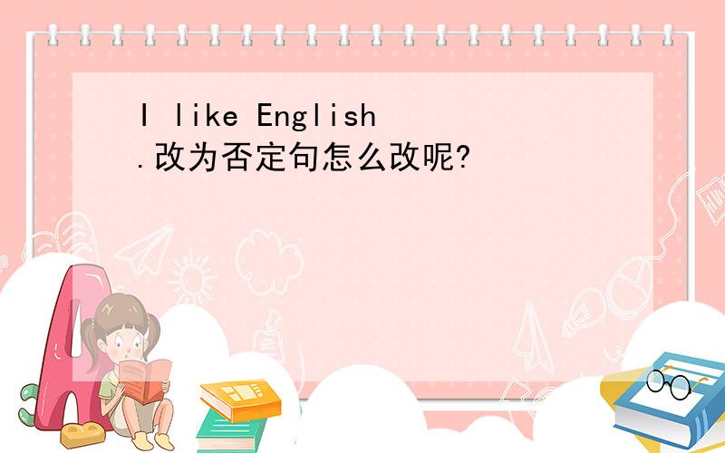 I like English.改为否定句怎么改呢?