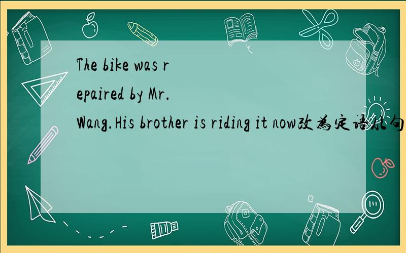 The bike was repaired by Mr.Wang.His brother is riding it now改为定语从句