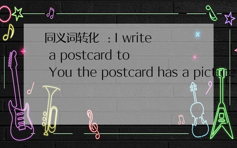 同义词转化 ：I write a postcard to You the postcard has a picture on it