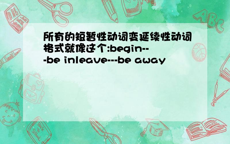 所有的短暂性动词变延续性动词格式就像这个:begin---be inleave---be away