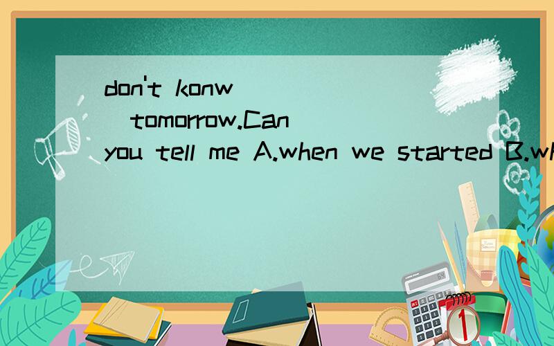 don't konw ____tomorrow.Can you tell me A.when we started B.when will we start C