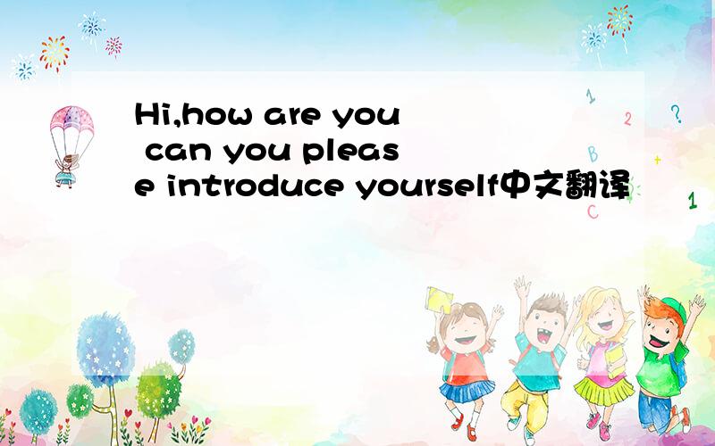 Hi,how are you can you please introduce yourself中文翻译