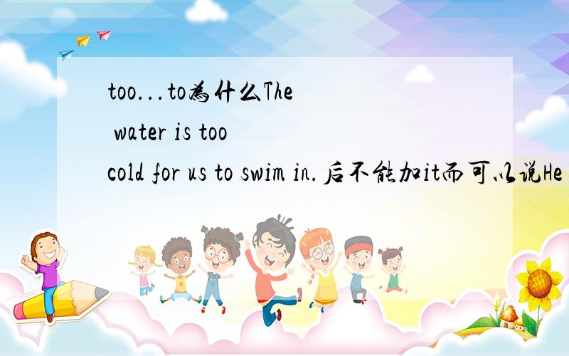 too...to为什么The water is too cold for us to swim in.后不能加it而可以说He was too young to drive the car.
