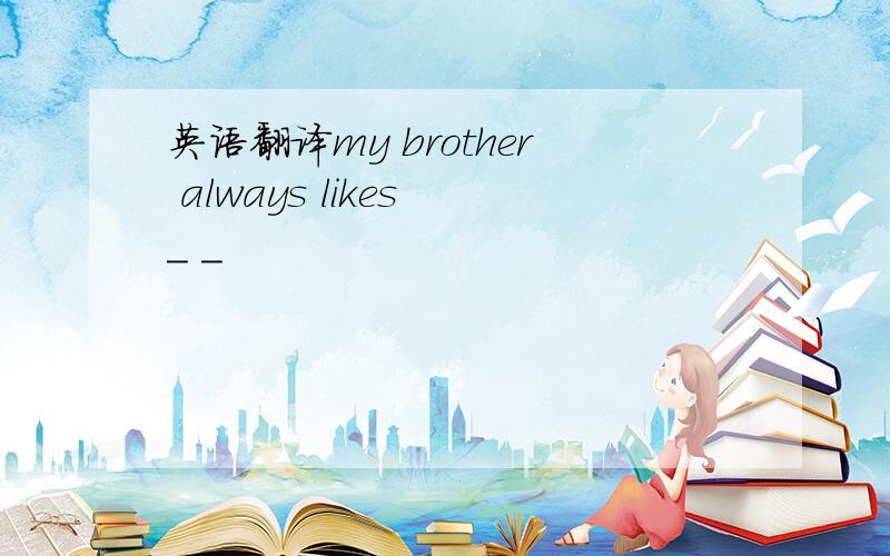英语翻译my brother always likes _ _