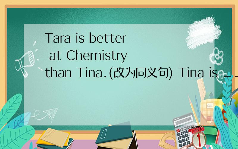 Tara is better at Chemistry than Tina.(改为同义句) Tina is ___ ___ good at Chemistry ____ Tara.