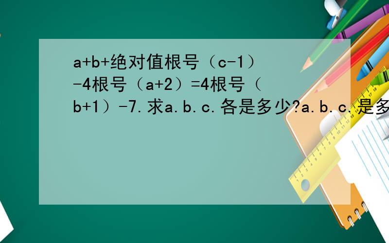 a+b+绝对值根号（c-1）-4根号（a+2）=4根号（b+1）-7.求a.b.c.各是多少?a.b.c.是多少?急 急
