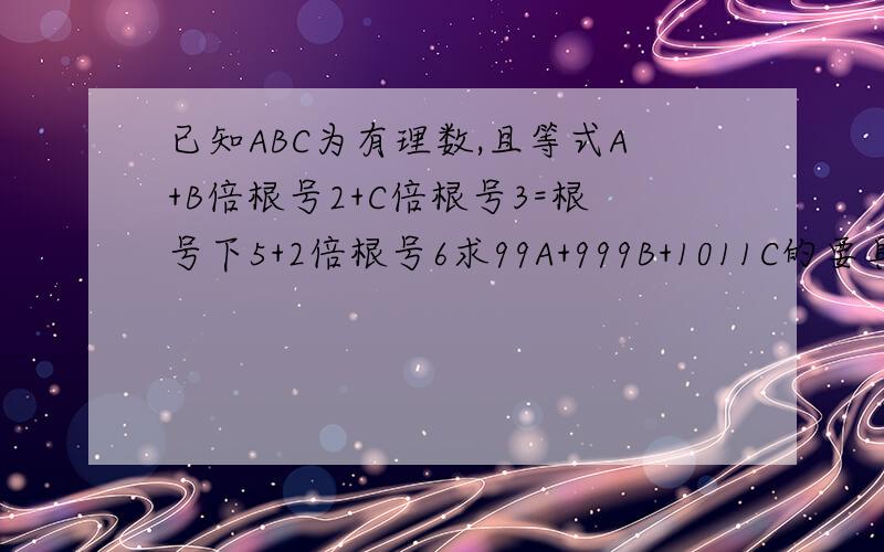 已知ABC为有理数,且等式A+B倍根号2+C倍根号3=根号下5+2倍根号6求99A+999B+1011C的要具体的步骤