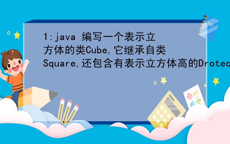 1:java 编写一个表示立方体的类Cube,它继承自类Square,还包含有表示立方体高的Drotected类型的成员变量h,计算立方体体积的public方法volume().2:java 建立两个Cube类的对象Cube1和Cube2,输出其体积的值.