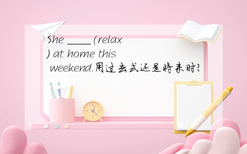 She ____(relax) at home this weekend.用过去式还是将来时?