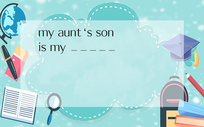 my aunt‘s son is my _____
