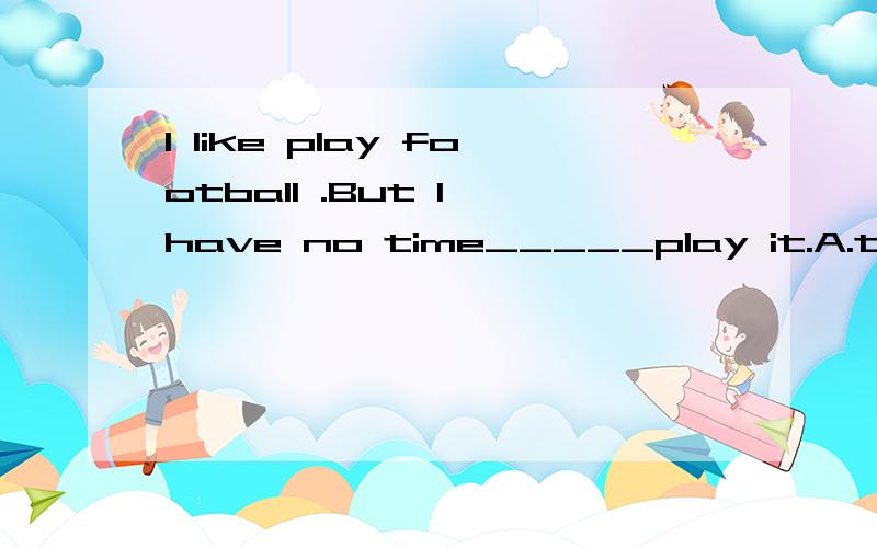 I like play football .But I have no time_____play it.A.to B.d