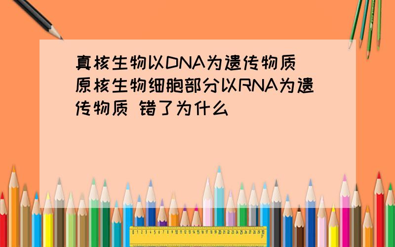 真核生物以DNA为遗传物质 原核生物细胞部分以RNA为遗传物质 错了为什么