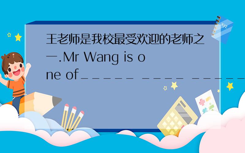 王老师是我校最受欢迎的老师之一.Mr Wang is one of_____ ____ _____ ____ in our school