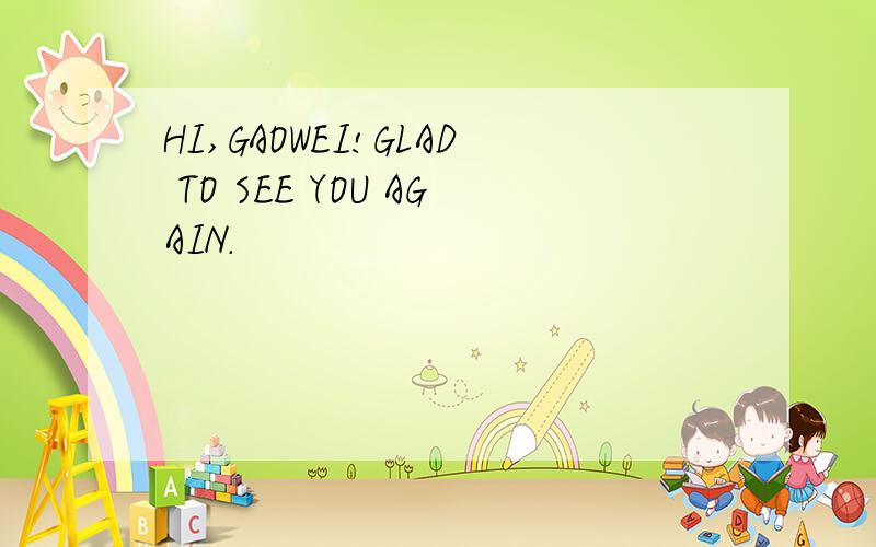 HI,GAOWEI!GLAD TO SEE YOU AGAIN.