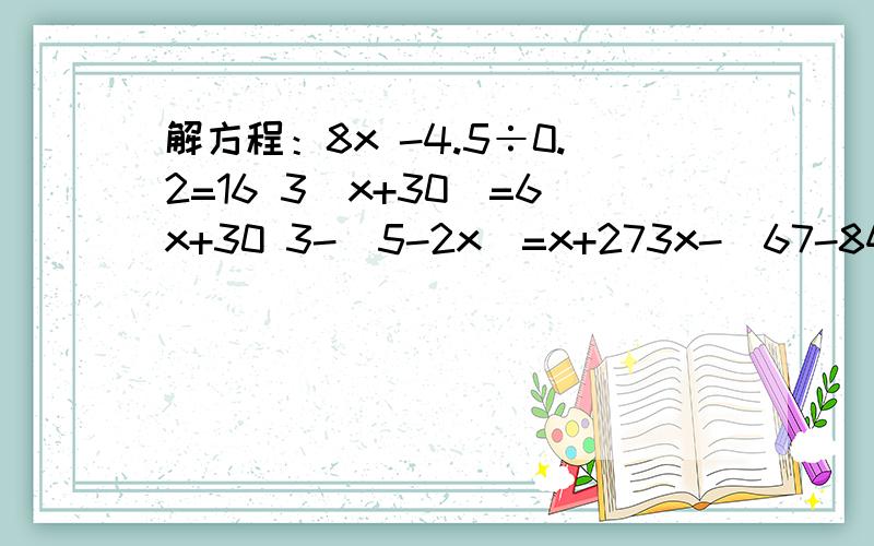 解方程：8x -4.5÷0.2=16 3(x+30)=6x+30 3-(5-2x)=x+273x-(67-84x）-14=76 15-（7-5X）=2X（11-3X) X+(X+10)+(x+8)=36×3 11×（4-x)+15×（4-X）=30