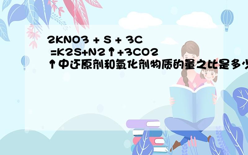 2KNO3 + S + 3C =K2S+N2↑+3CO2↑中还原剂和氧化剂物质的量之比是多少啊?