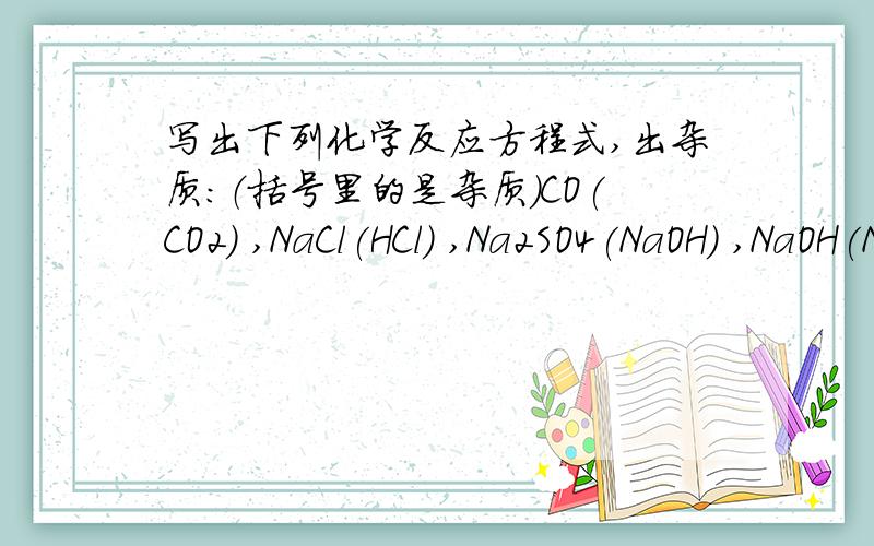 写出下列化学反应方程式,出杂质：（括号里的是杂质）CO(CO2) ,NaCl(HCl) ,Na2SO4(NaOH) ,NaOH(Na2CO3) ,FeSO4(CuSO4) ,N2(O2) ,CaO(CaCO3) ,Na2CO3(NaOH)