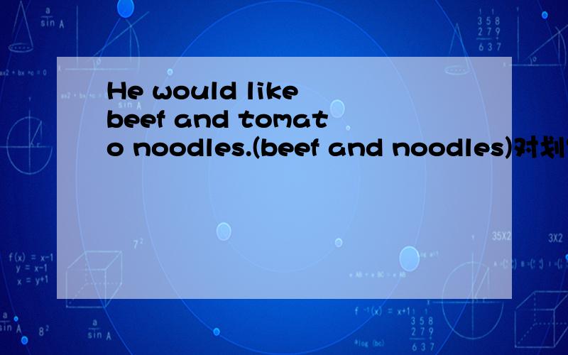 He would like beef and tomato noodles.(beef and noodles)对划线部分提问.
