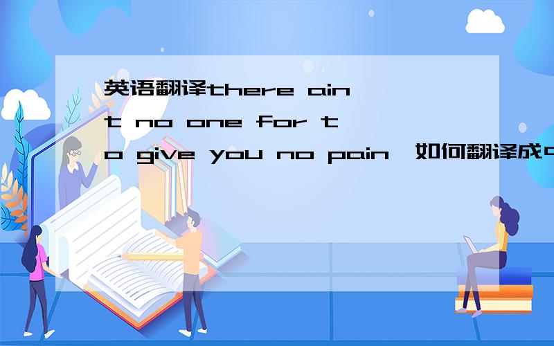 英语翻译there ain't no one for to give you no pain,如何翻译成中文?