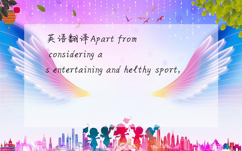 英语翻译Apart from considering as entertaining and helthy sport,