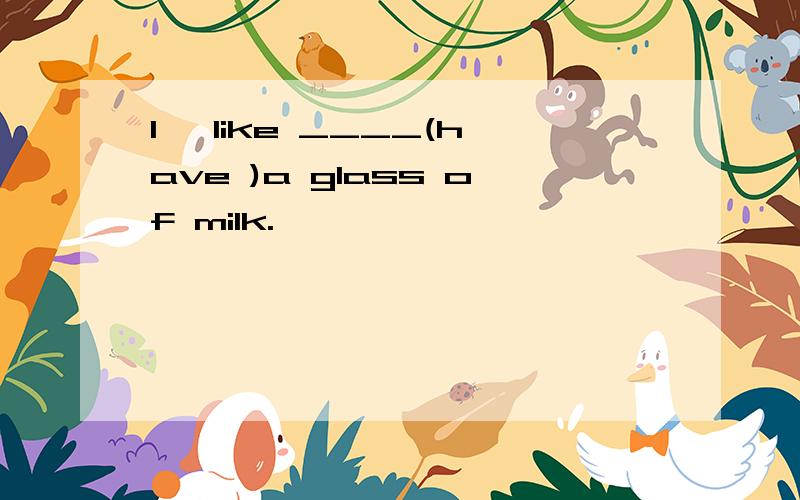 I' like ____(have )a glass of milk.