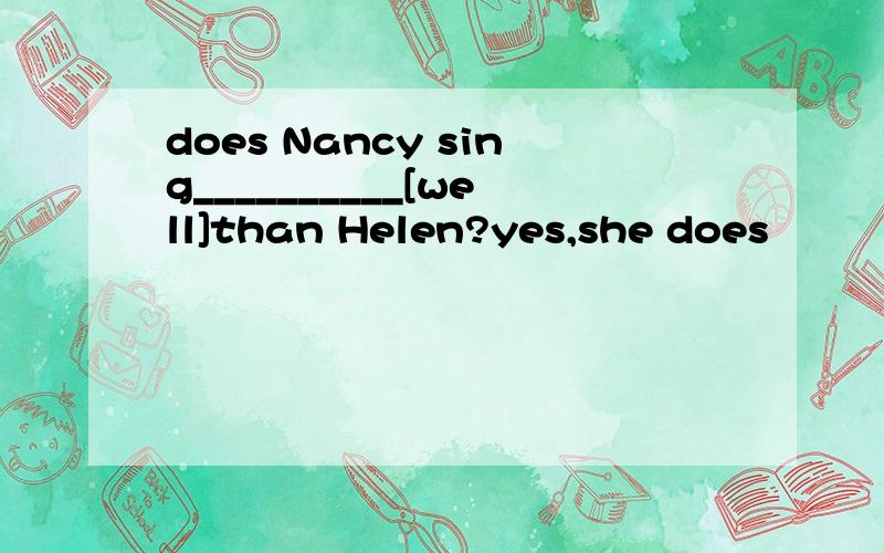 does Nancy sing__________[well]than Helen?yes,she does