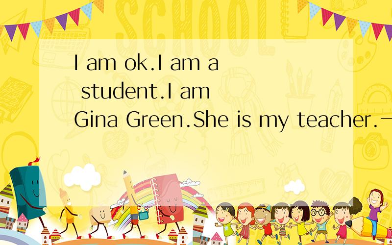I am ok.I am a student.I am Gina Green.She is my teacher.一般疑问句怎么改?