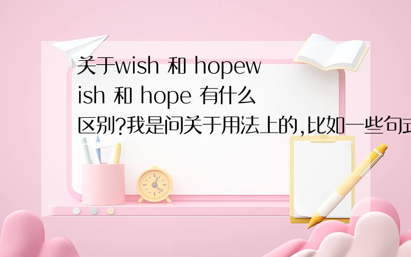 关于wish 和 hopewish 和 hope 有什么区别?我是问关于用法上的,比如一些句式...