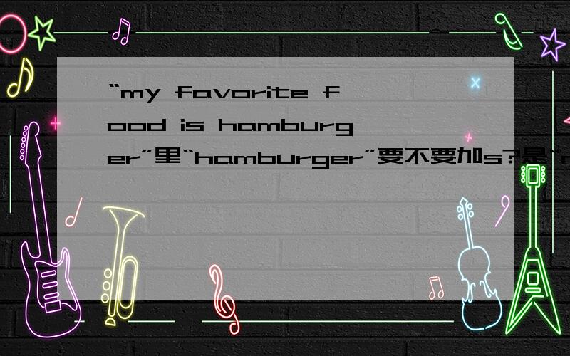 “my favorite food is hamburger”里“hamburger”要不要加s?是“my favorite food is hamburger”对,还是“my favorite food is hamburgers”对?
