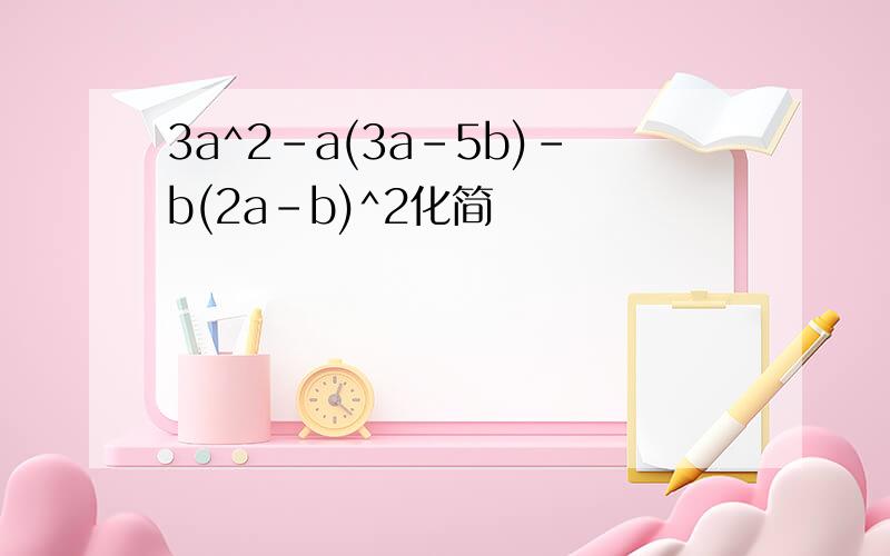 3a^2-a(3a-5b)-b(2a-b)^2化简