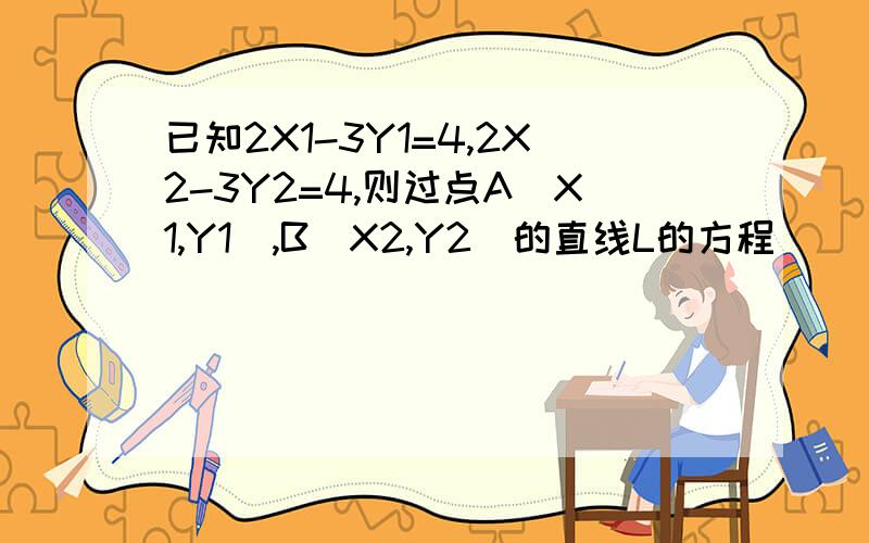 已知2X1-3Y1=4,2X2-3Y2=4,则过点A(X1,Y1),B(X2,Y2)的直线L的方程