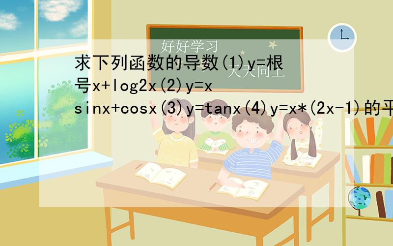 求下列函数的导数(1)y=根号x+log2x(2)y=xsinx+cosx(3)y=tanx(4)y=x*(2x-1)的平方,