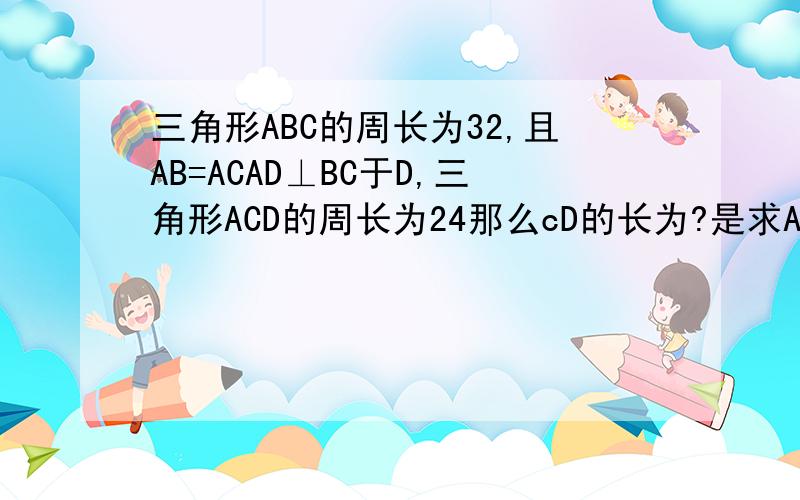三角形ABC的周长为32,且AB=ACAD⊥BC于D,三角形ACD的周长为24那么cD的长为?是求AD和CD的长。