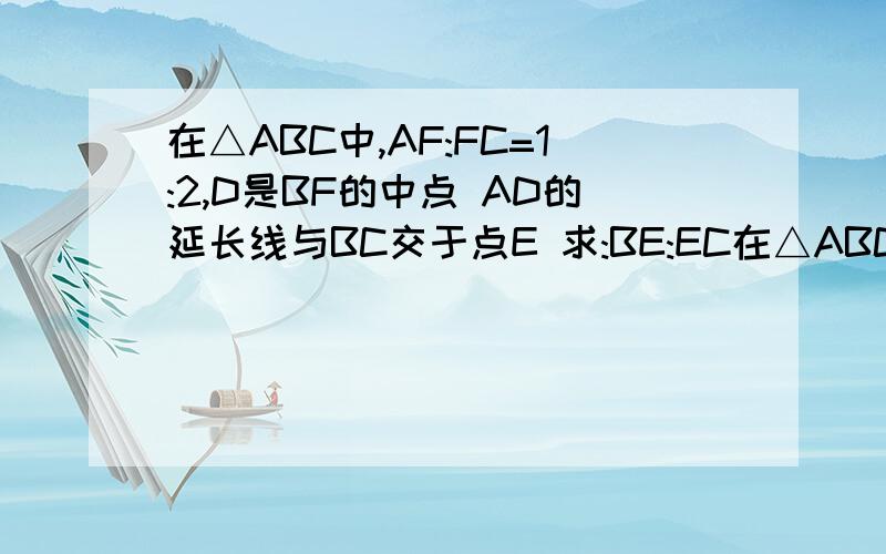 在△ABC中,AF:FC=1:2,D是BF的中点 AD的延长线与BC交于点E 求:BE:EC在△ABC中,AF:FC=1:2,D是BF的中点 AD的延长线与BC交于点E求:BE:EC的值