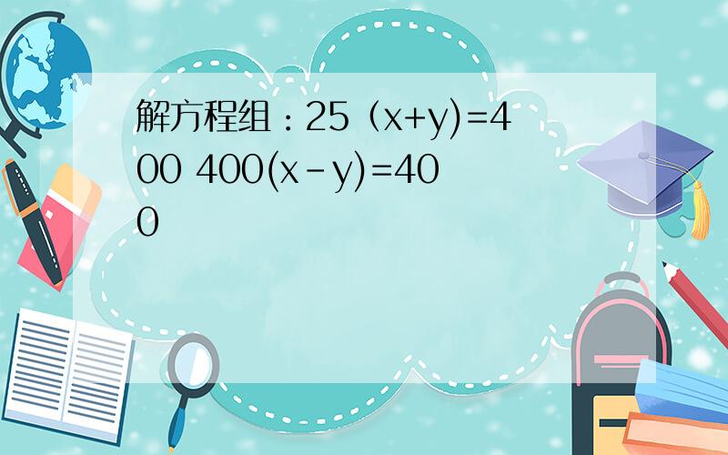 解方程组：25（x+y)=400 400(x-y)=400