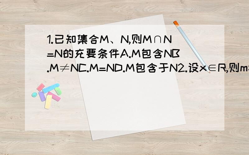 1.已知集合M、N,则M∩N=N的充要条件A.M包含NB.M≠NC.M=ND.M包含于N2.设x∈R,则m>2的一个必要不充分条件是A.x>1B.x3D.x