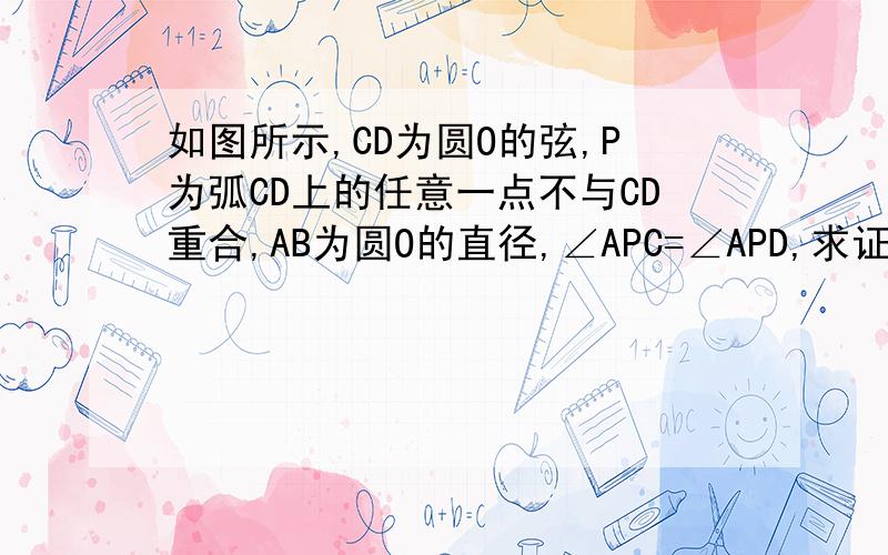如图所示,CD为圆O的弦,P为弧CD上的任意一点不与CD重合,AB为圆O的直径,∠APC=∠APD,求证AB与CD的关系为什么垂直