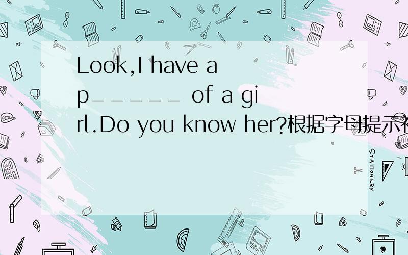 Look,I have a p_____ of a girl.Do you know her?根据字母提示补全对话,怎么填?