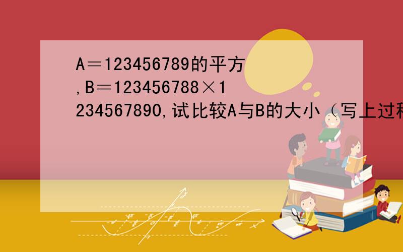 A＝123456789的平方,B＝123456788×1234567890,试比较A与B的大小（写上过程）
