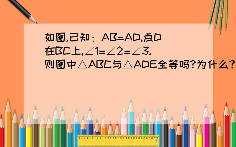 如图,已知：AB=AD,点D在BC上,∠1=∠2=∠3.则图中△ABC与△ADE全等吗?为什么?