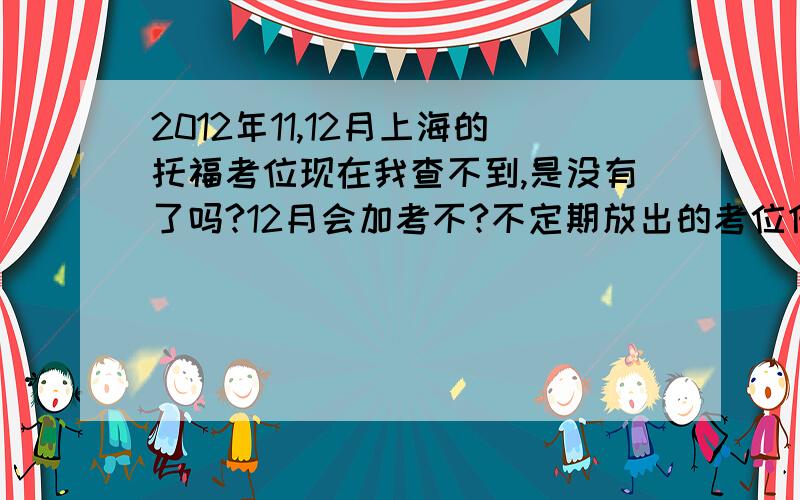 2012年11,12月上海的托福考位现在我查不到,是没有了吗?12月会加考不?不定期放出的考位什么时候有,都是退考或延期的还是事先预留的考位?要从现在开始不断刷吗?