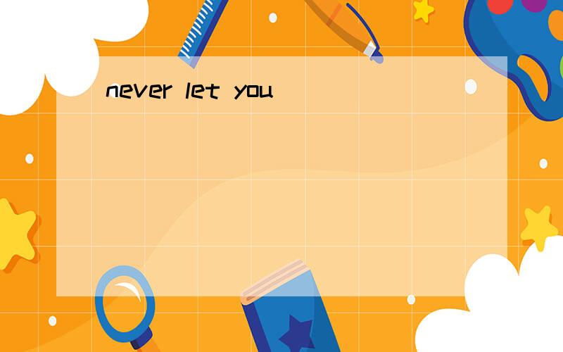 never let you