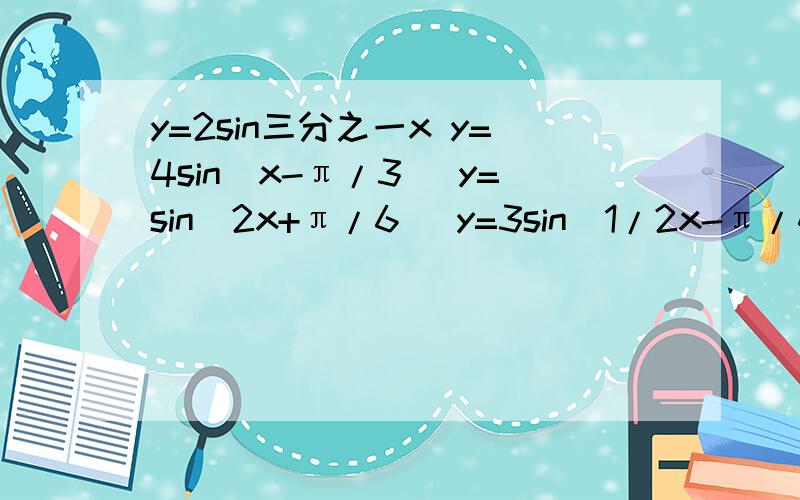 y=2sin三分之一x y=4sin(x-π/3) y=sin(2x+π/6) y=3sin(1/2x-π/4) 的周期各是多少,