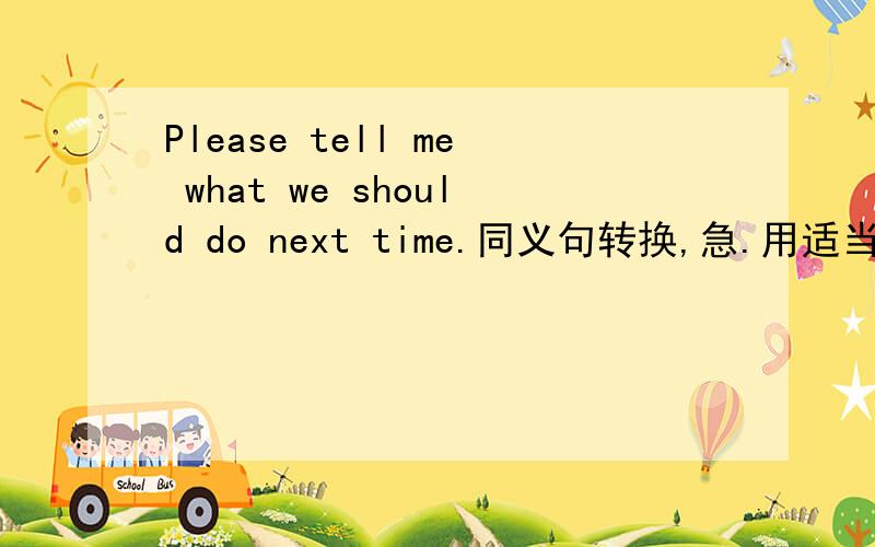Please tell me what we should do next time.同义句转换,急.用适当的介词填空。1.Everyone went there______me because I was ill in bed.2.Mr Wang,you are wanted______the phone.