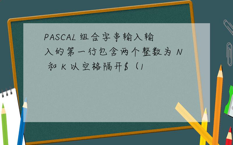 PASCAL 组合字串输入输入的第一行包含两个整数为 N 和 K 以空格隔开$（1
