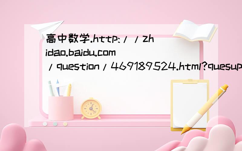 高中数学.http://zhidao.baidu.com/question/469189524.html?quesup2
