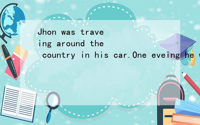 Jhon was traveing around the country in his car.One eveing he was driving on a road and______fora small hotel _____he saw an old man at the side of road.He stopped his car and said to the od man,