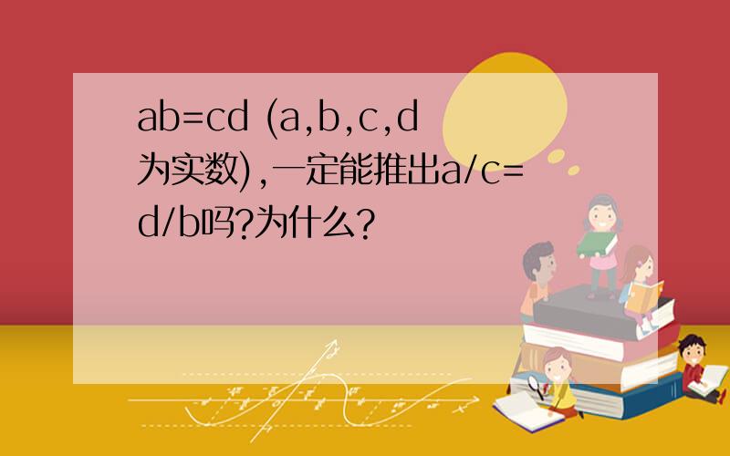 ab=cd (a,b,c,d为实数),一定能推出a/c=d/b吗?为什么?